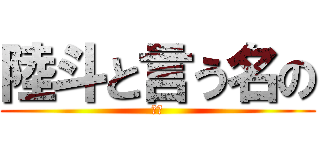 陸斗と言う名の (巨人)