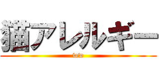 猫アレルギー (ww)