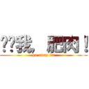 远离我，肥肉！ (go away fat)