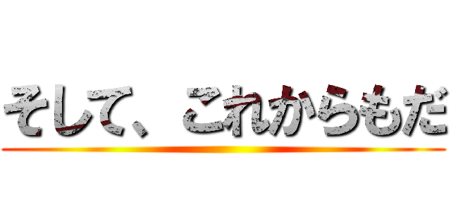 そして、これからもだ ()