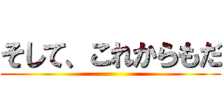 そして、これからもだ ()