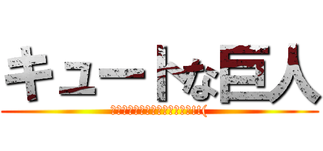 キュートな巨人 (キュートな巨人とか想像出来ん!!()