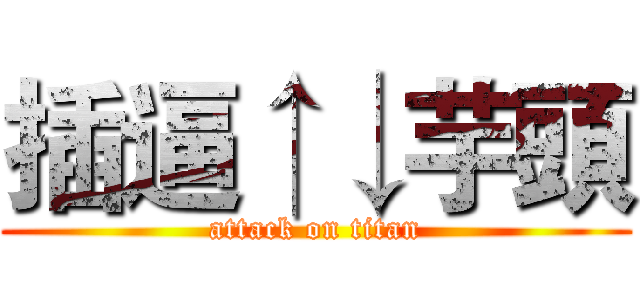 插逼↑↓芋頭 (attack on titan)