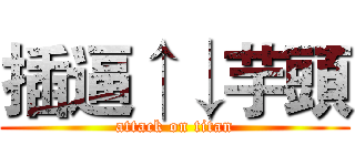 插逼↑↓芋頭 (attack on titan)