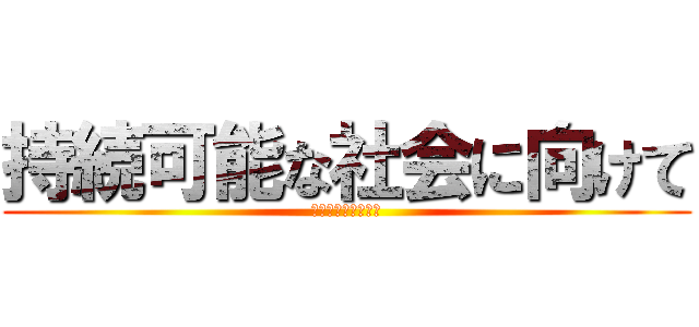 持続可能な社会に向けて (私たちにできること)