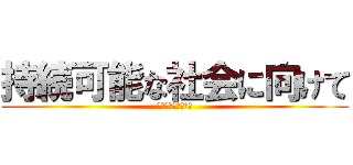 持続可能な社会に向けて (私たちにできること)