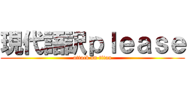 現代語訳ｐｌｅａｓｅ (attack on titan)