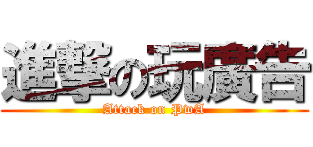 進撃の玩廣告 (Attack on PwA)