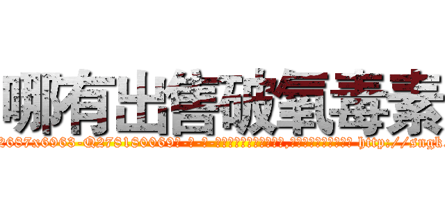 哪有出售破氧毒素 (哪有出售破氧毒素【电-186x2687x6963-Q278180069元-吉-药-业】我们做的是长期生意,靠的是老客户长期支持 http://sngk.net/DH5VhB
)