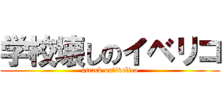 学校壊しのイベリコ (attack on　ivelico)