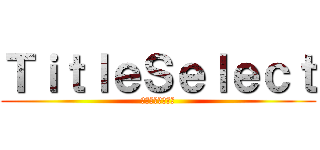 ＴｉｔｌｅＳｅｌｅｃｔ (タイトルセレクト)