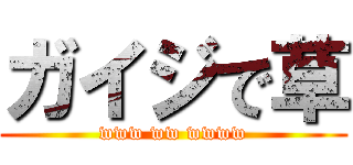 ガイジで草 (www ww wwww)