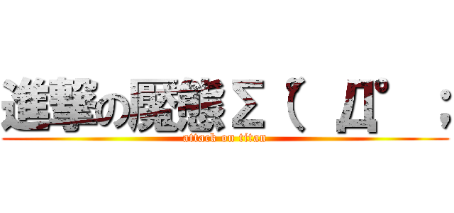 進撃の魘態Σ（°Д°； (attack on titan)