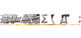 進撃の魘態Σ（°Д°； (attack on titan)