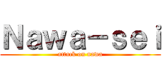 Ｎａｗａ－ｓｅｉ (attack on nawa)