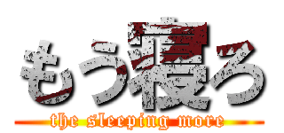 もう寝ろ (the sleeping more)