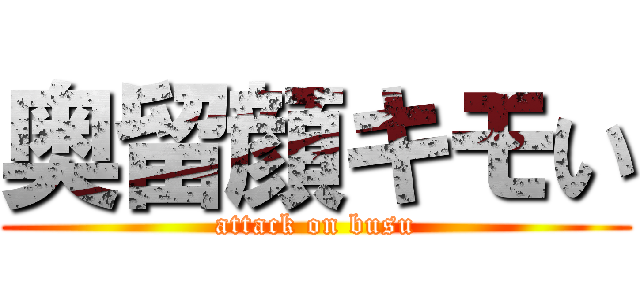 奥留顔キモい (attack on busu)