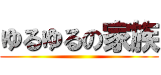 ゆるゆるの家族 ()