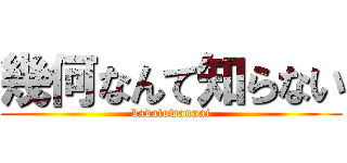 幾何なんて知らない (kadaiowannai)