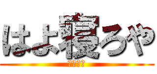 はよ寝ろや (はよ寝ろ)