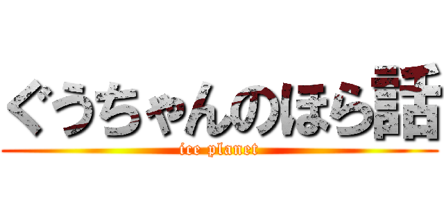 ぐうちゃんのほら話 (ice planet)