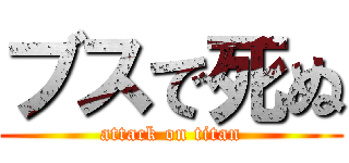 ブスで死ぬ (attack on titan)