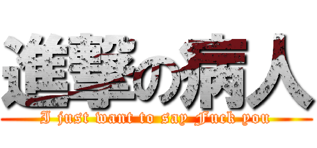 進撃の病人 (I just want to say Fuck you)
