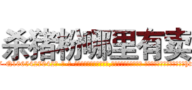 杀猪粉哪里有卖 (杀猪粉哪里有卖【电-话151x68344x817-Q1065427042元-吉-药-业】我们做的是长期生意,靠的是老客户长期支持 杀猪粉哪里有卖在发表了一篇http://sngk.net/hmWJvG

参考消息网我们做的是长期生意,靠的是老客户长期支持也许我们早该意识到，就连鲍勃·霍斯金斯（金球奖戏剧类电影男主角 
)
