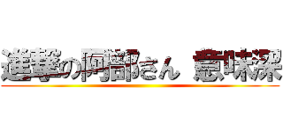 進撃の阿部さん（意味深 ()