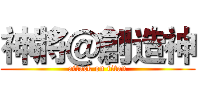 神將＠創造神 (attack on titan)