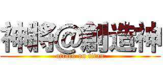神將＠創造神 (attack on titan)
