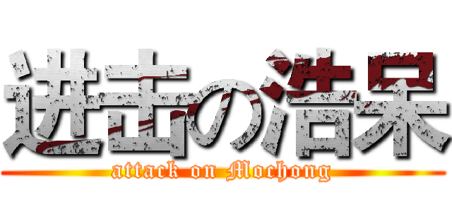 进击の浩呆 (attack on Mochong)