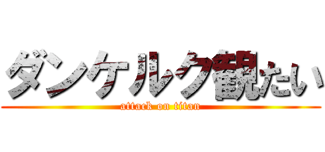 ダンケルク観たい (attack on titan)