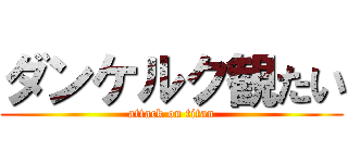 ダンケルク観たい (attack on titan)