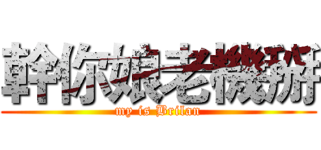 幹你娘老機掰 (my is Brilan)