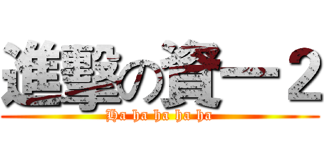 進擊の資一２ (Ha ha ha ha ha)
