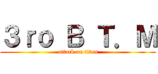 ３ｒｏ Ｂ Ｔ．Ｍ (attack on titan)