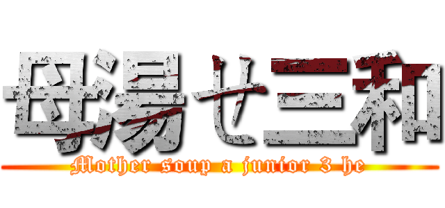 母湯ㄝ三和 (Mother soup a junior 3 he)