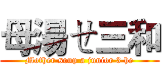 母湯ㄝ三和 (Mother soup a junior 3 he)