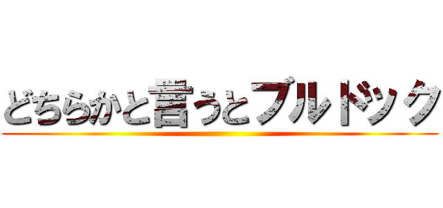 どちらかと言うとブルドック ()