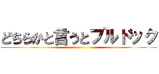 どちらかと言うとブルドック ()