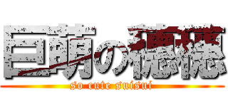 巨萌の穗穗 (so cute suisui)