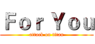 Ｆｏｒ Ｙｏｕ (attack on titan)