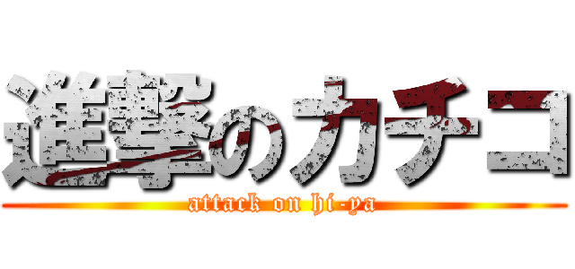 進撃のカチコ (attack on hi-ya)