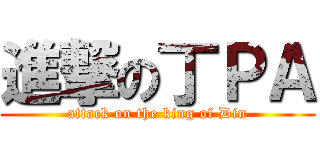 進撃の丁ＰＡ (attack on the king of Din)