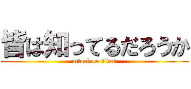 皆は知ってるだろうか (attack on titan)