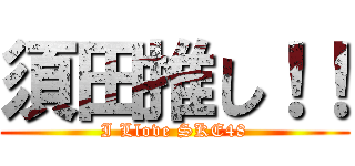 須田推し！！ (I Llove SKE48)