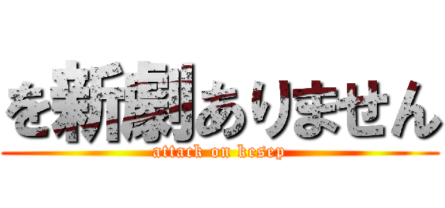 を新劇ありません (attack on kesep)