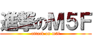 進撃のＭ５Ｆ (attack on m5f)