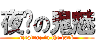 夜晚の鬼魅 (creature in the dark)